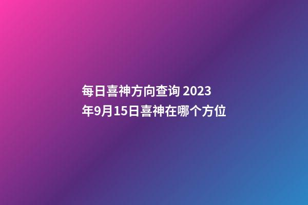 每日喜神方向查询 2023年9月15日喜神在哪个方位